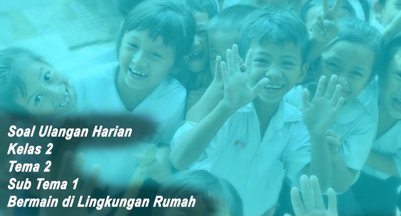 Soal Ulangan Harian Kelas 2 Tema 2 Sub Tema 1 Bermain di Lingkungan Rumah