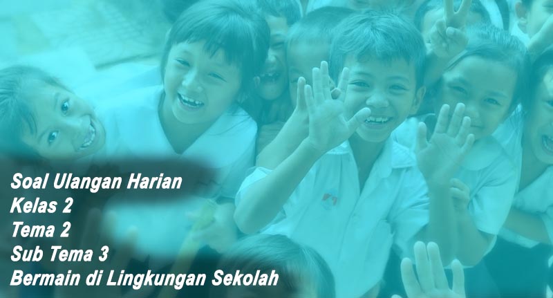 Soal Ulangan Harian Kelas 2 Tema 2 Sub Tema 3 Bermain di Lingkungan Sekolah