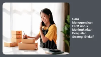 Cara Menggunakan CRM untuk Meningkatkan Penjualan: Strategi Efektif