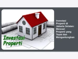 Investasi Properti di Jakarta Selatan: Mencari Properti yang Tepat dan Menguntungkan