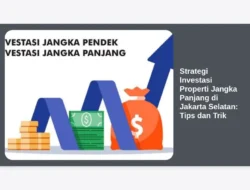 Strategi Investasi Properti Jangka Panjang di Jakarta Selatan: Tips dan Trik