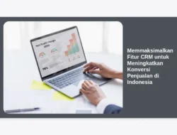Memmaksimalkan Fitur CRM untuk Meningkatkan Konversi Penjualan di Indonesia