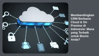 Membandingkan CRM Berbasis Cloud & On Premise di Indonesia: Mana yang Terbaik untuk Bisnis Anda?