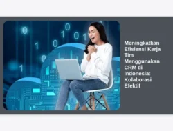 Meningkatkan Efisiensi Kerja Tim Menggunakan CRM di Indonesia: Kolaborasi Efektif