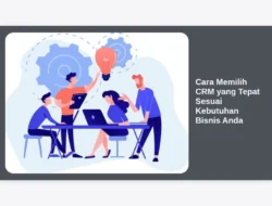 Cara Memilih CRM yang Tepat Sesuai Kebutuhan Bisnis Anda