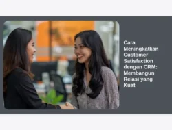 Cara Meningkatkan Customer Satisfaction dengan CRM: Membangun Relasi yang Kuat