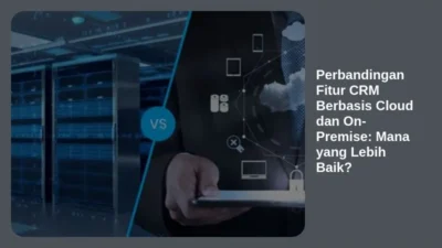 Perbandingan Fitur CRM Berbasis Cloud dan On-Premise: Mana yang Lebih Baik?