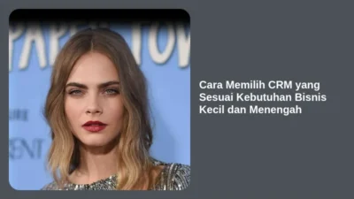 Cara Memilih CRM yang Sesuai Kebutuhan Bisnis Kecil dan Menengah