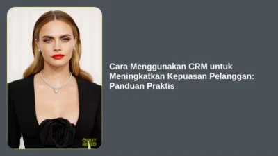 Cara Menggunakan CRM untuk Meningkatkan Kepuasan Pelanggan: Panduan Praktis