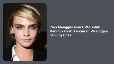 Cara Menggunakan CRM untuk Meningkatkan Kepuasan Pelanggan dan Loyalitas