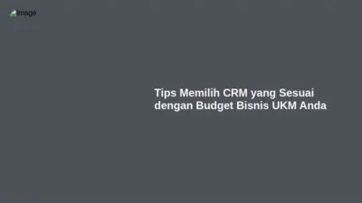 Tips Memilih CRM yang Sesuai dengan Budget Bisnis UKM Anda
