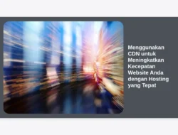 Menggunakan CDN untuk Meningkatkan Kecepatan Website Anda dengan Hosting yang Tepat