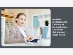 Manfaat Menggunakan CRM untuk Meningkatkan Customer Satisfaction: Studi Kasus