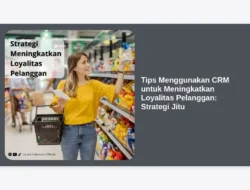 Tips Menggunakan CRM untuk Meningkatkan Loyalitas Pelanggan: Strategi Jitu