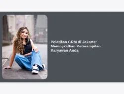 Pelatihan CRM di Jakarta: Meningkatkan Keterampilan Karyawan Anda